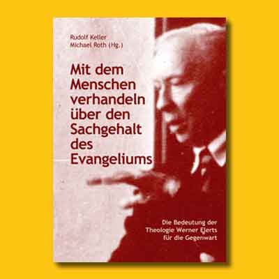 Rudolf Keller/Michael Roth (Hg.): Mit dem Menschen verhandeln über den Sachgehalt des Evangeliums. Die Bedeutung der Theologie Werner Elerts für die Gegenwart